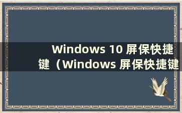 Windows 10 屏保快捷键（Windows 屏保快捷键）